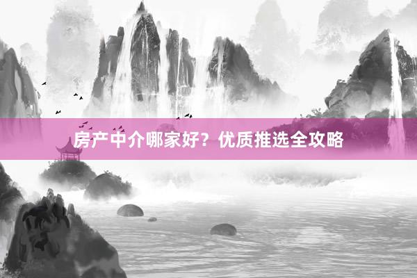 房产中介哪家好？优质推选全攻略