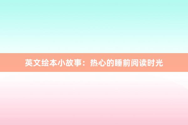 英文绘本小故事:热心的睡前阅读时光